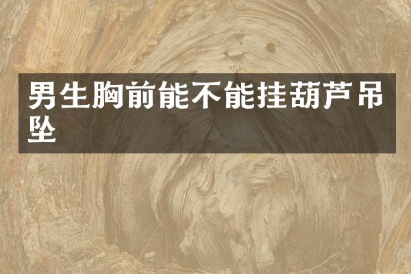 男生胸前能不能挂葫芦吊坠