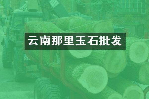 云南那里玉石批发