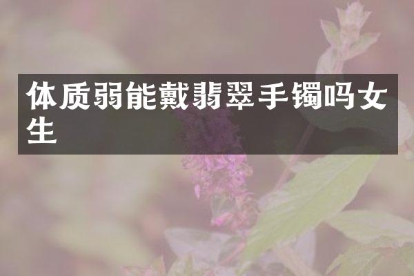 体质弱能戴翡翠手镯吗女生