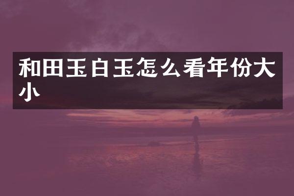 和田玉白玉怎么看年份大小