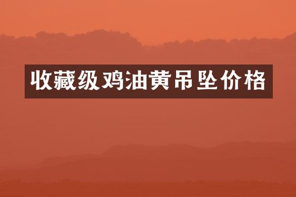 收藏级鸡油黄吊坠价格