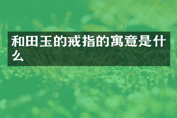 和田玉的戒指的寓意是什么