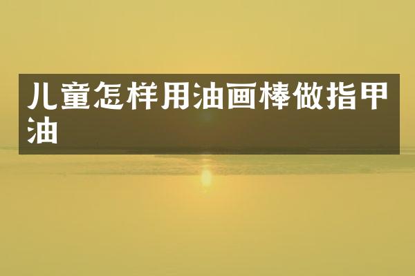 儿童怎样用油画棒做指甲油