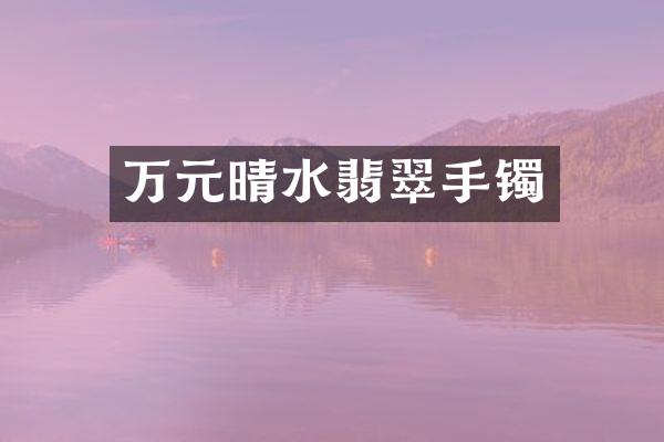 万元晴水翡翠手镯