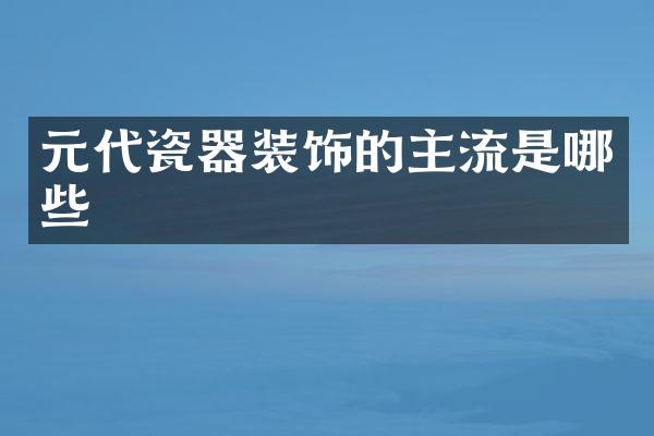 元代瓷器装饰的主流是哪些