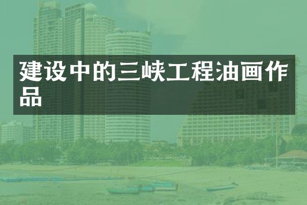 建设中的三峡工程油画作品