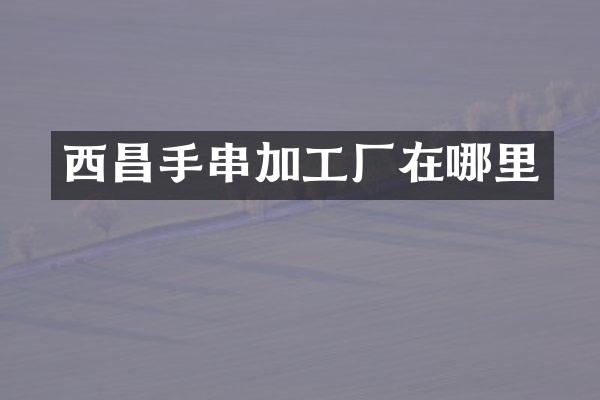 西昌手串加工厂在哪里
