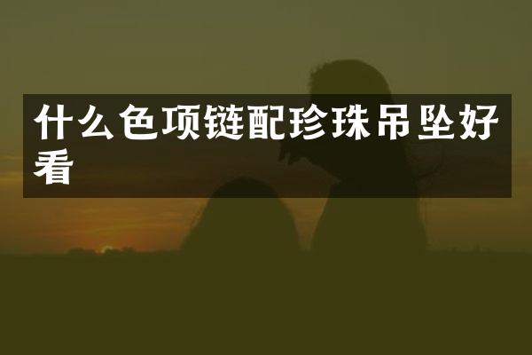 什么色项链配珍珠吊坠好看