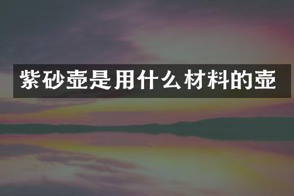 紫砂壶是用什么材料的壶