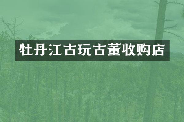 牡丹江古玩古董收购店