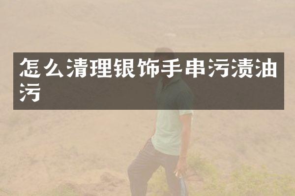 怎么清理银饰手串污渍油污