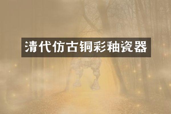 清代仿古铜彩釉瓷器