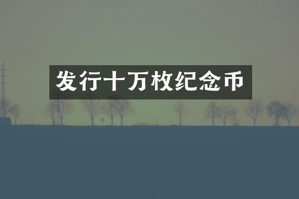 发行十万枚纪念币