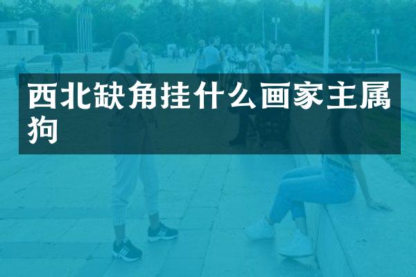西北缺角挂什么画家主属狗