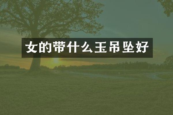 女的带什么玉吊坠好