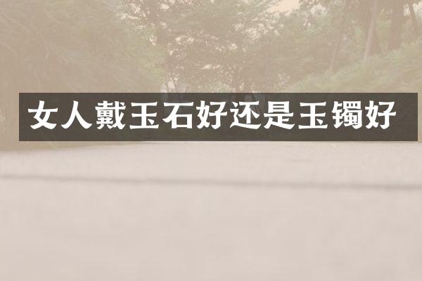 女人戴玉石好还是玉镯好