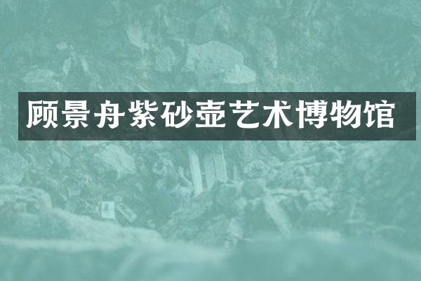 顾景舟紫砂壶艺术博物馆