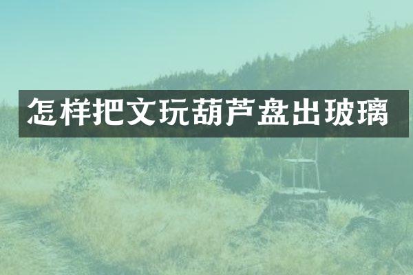 怎样把文玩葫芦盘出玻璃