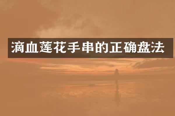 滴血莲花手串的正确盘法