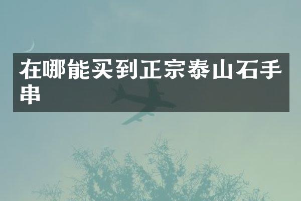 在哪能买到正宗泰山石手串