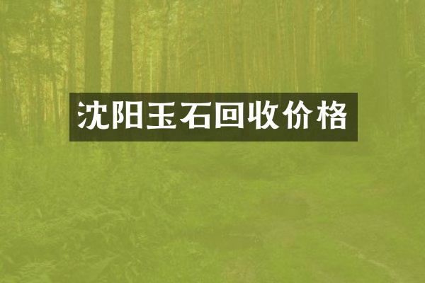 沈阳玉石回收价格