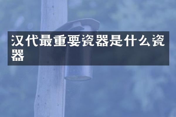 汉代最重要瓷器是什么瓷器