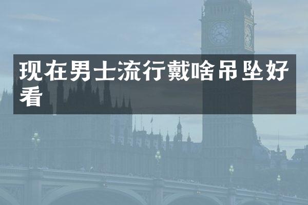 现在男士流行戴啥吊坠好看