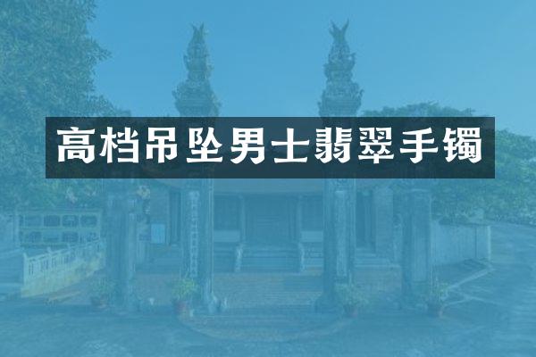 高档吊坠男士翡翠手镯