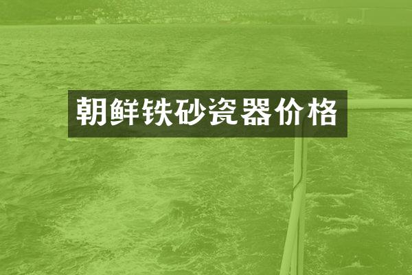 朝鲜铁砂瓷器价格