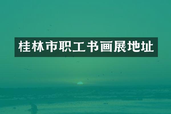 桂林市职工书画展地址