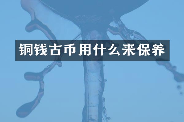 铜钱古币用什么来保养