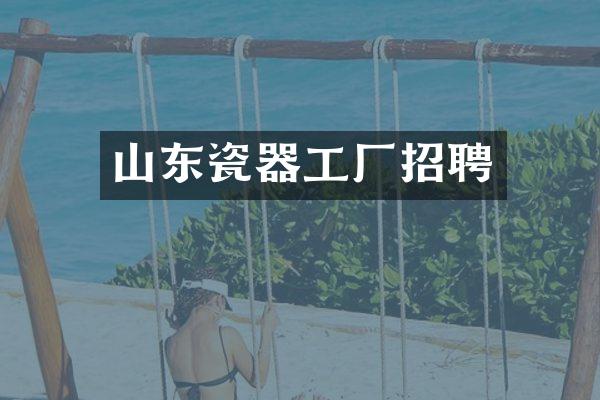 山东瓷器工厂招聘