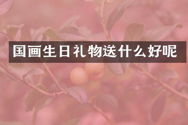国画生日礼物送什么好呢