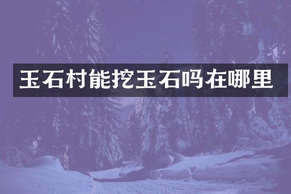 玉石村能挖玉石吗在哪里