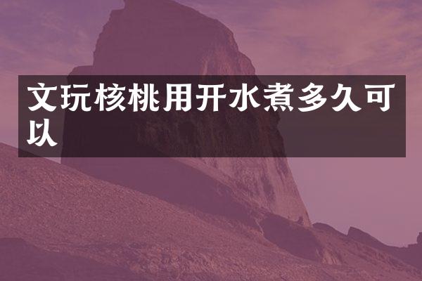 文玩核桃用开水煮多久可以