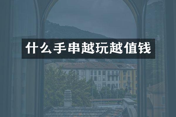 什么手串越玩越值钱