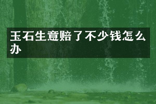 玉石生意赔了不少钱怎么办