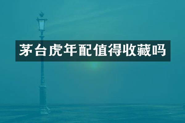 茅台虎年配值得收藏吗