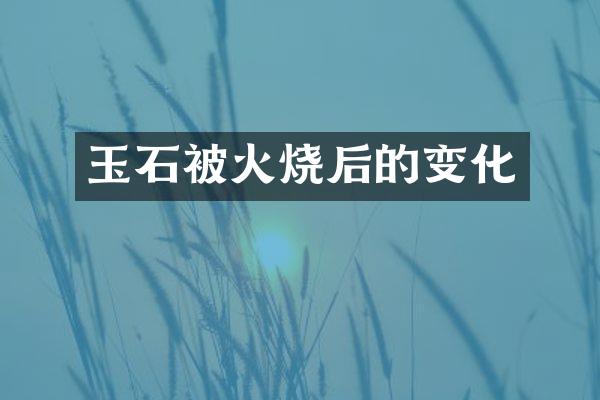 玉石被火烧后的变化