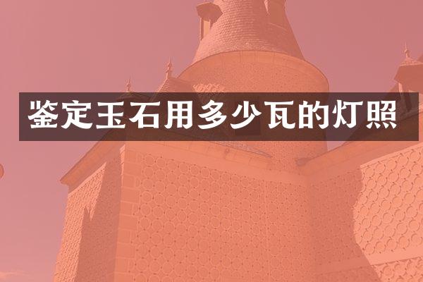 鉴定玉石用多少瓦的灯照