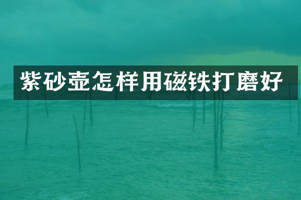 紫砂壶怎样用磁铁打磨好