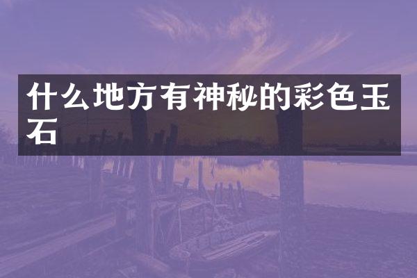 什么地方有神秘的彩色玉石