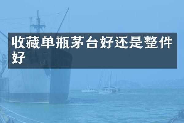 收藏单瓶茅台好还是整件好