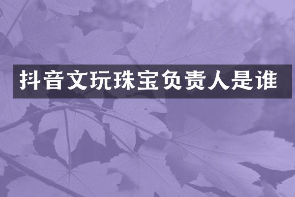 抖音文玩珠宝负责人是谁