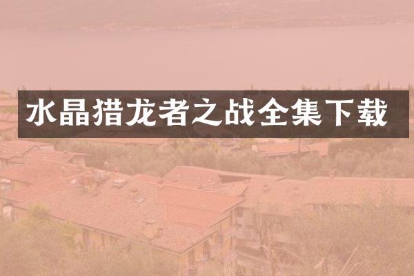 水晶猎龙者之战全集下载