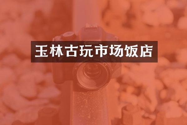 玉林古玩市场饭店