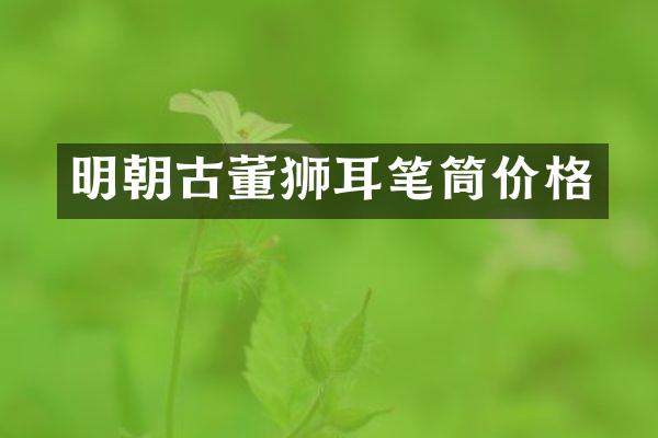 明朝古董狮耳笔筒价格
