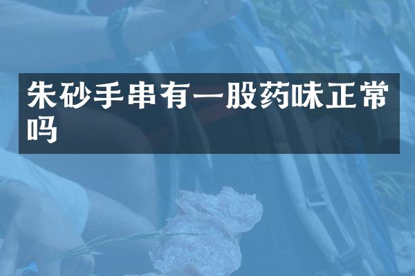 朱砂手串有一股药味正常吗