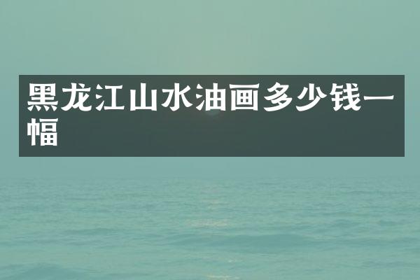 黑龙江山水油画多少钱一幅