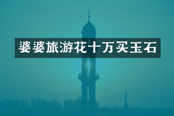 婆婆旅游花十万买玉石